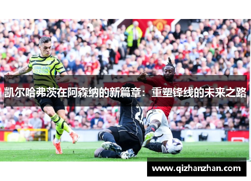 凯尔哈弗茨在阿森纳的新篇章：重塑锋线的未来之路