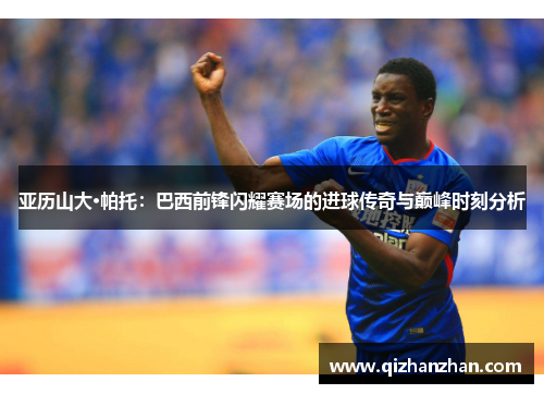 亚历山大·帕托：巴西前锋闪耀赛场的进球传奇与巅峰时刻分析