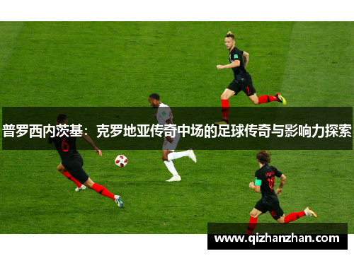 普罗西内茨基：克罗地亚传奇中场的足球传奇与影响力探索