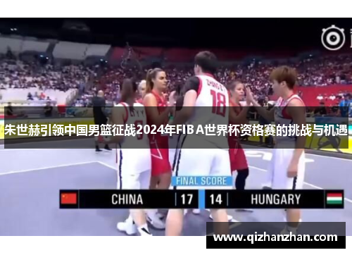 朱世赫引领中国男篮征战2024年FIBA世界杯资格赛的挑战与机遇