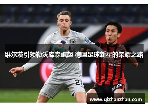 维尔茨引领勒沃库森崛起 德国足球新星的荣耀之路