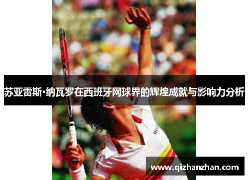 苏亚雷斯·纳瓦罗在西班牙网球界的辉煌成就与影响力分析