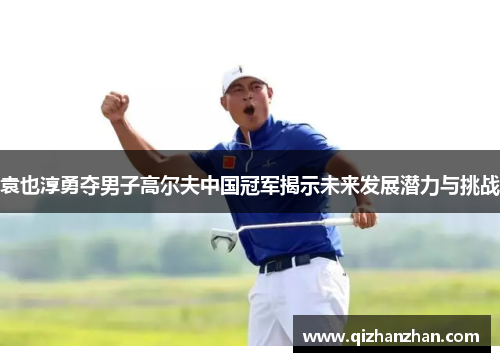 袁也淳勇夺男子高尔夫中国冠军揭示未来发展潜力与挑战