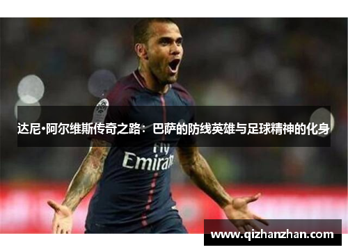 达尼·阿尔维斯传奇之路：巴萨的防线英雄与足球精神的化身