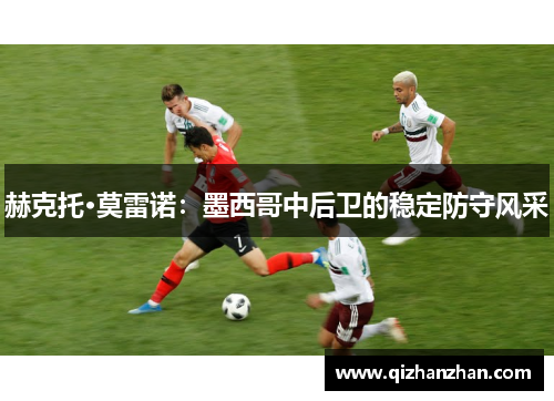 赫克托·莫雷诺：墨西哥中后卫的稳定防守风采