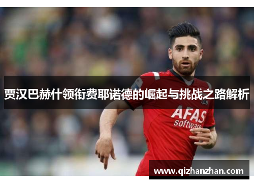 贾汉巴赫什领衔费耶诺德的崛起与挑战之路解析