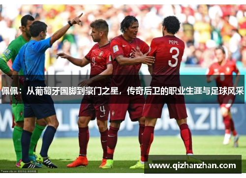 佩佩：从葡萄牙国脚到豪门之星，传奇后卫的职业生涯与足球风采