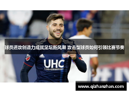 球员进攻创造力成就足坛新风潮 攻击型球员如何引领比赛节奏