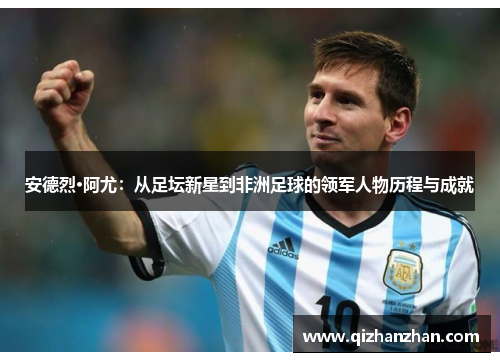 安德烈·阿尤：从足坛新星到非洲足球的领军人物历程与成就