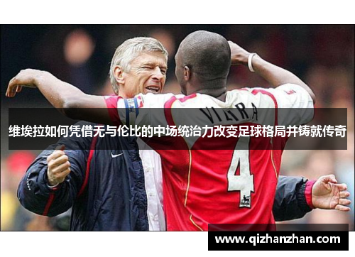 维埃拉如何凭借无与伦比的中场统治力改变足球格局并铸就传奇