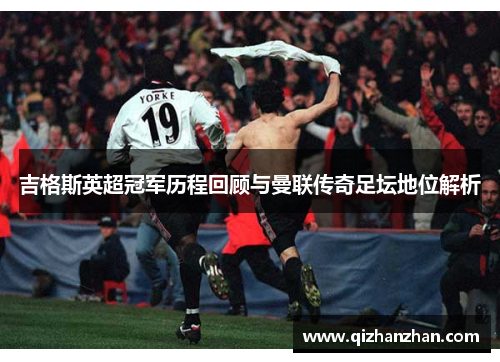 吉格斯英超冠军历程回顾与曼联传奇足坛地位解析