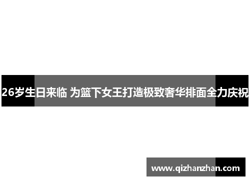 26岁生日来临 为篮下女王打造极致奢华排面全力庆祝