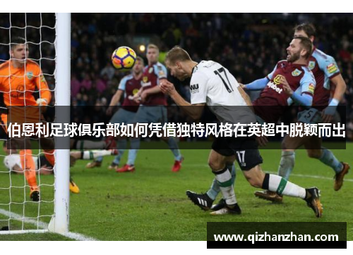 伯恩利足球俱乐部如何凭借独特风格在英超中脱颖而出