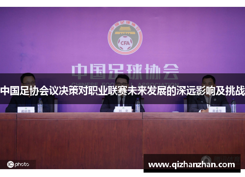 中国足协会议决策对职业联赛未来发展的深远影响及挑战