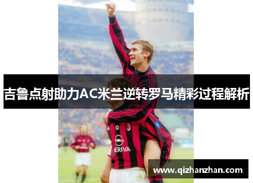 吉鲁点射助力AC米兰逆转罗马精彩过程解析