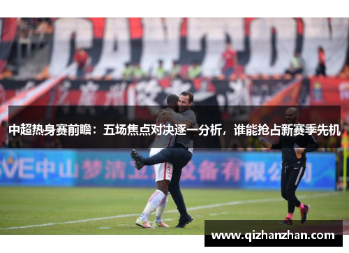中超热身赛前瞻：五场焦点对决逐一分析，谁能抢占新赛季先机