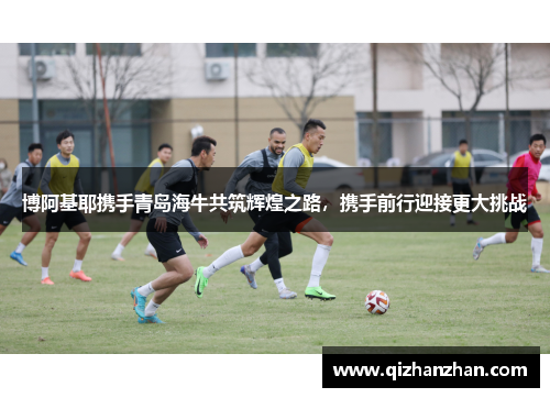 博阿基耶携手青岛海牛共筑辉煌之路，携手前行迎接更大挑战