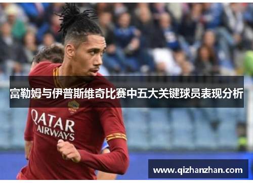 富勒姆与伊普斯维奇比赛中五大关键球员表现分析