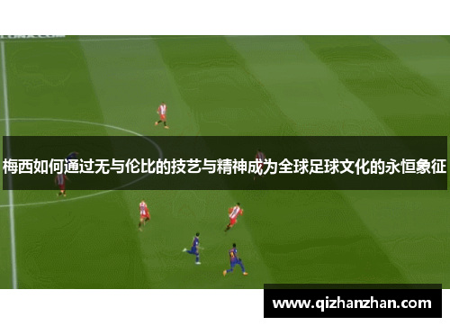 梅西如何通过无与伦比的技艺与精神成为全球足球文化的永恒象征