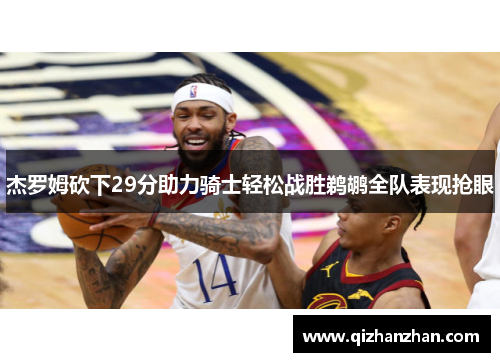 杰罗姆砍下29分助力骑士轻松战胜鹈鹕全队表现抢眼