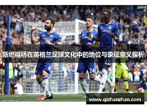 斯坦福桥在英格兰足球文化中的地位与象征意义探析