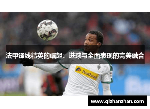 法甲锋线精英的崛起：进球与全面表现的完美融合