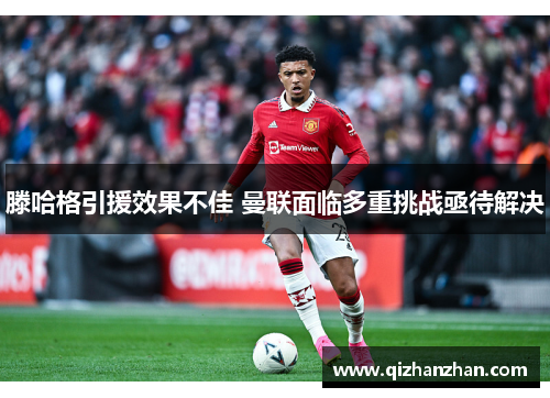 滕哈格引援效果不佳 曼联面临多重挑战亟待解决