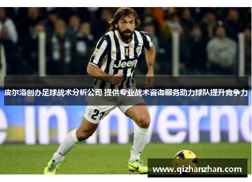 皮尔洛创办足球战术分析公司 提供专业战术咨询服务助力球队提升竞争力