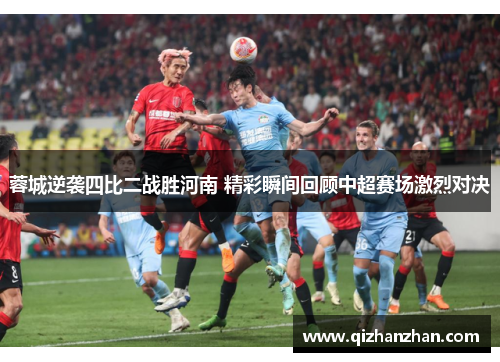 蓉城逆袭四比二战胜河南 精彩瞬间回顾中超赛场激烈对决
