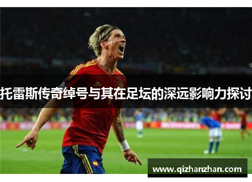 托雷斯传奇绰号与其在足坛的深远影响力探讨