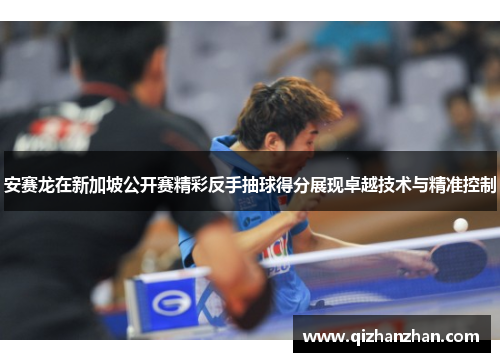 安赛龙在新加坡公开赛精彩反手抽球得分展现卓越技术与精准控制