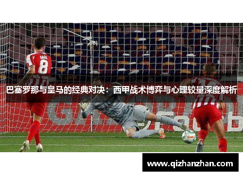 巴塞罗那与皇马的经典对决：西甲战术博弈与心理较量深度解析
