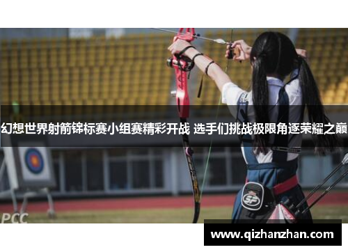 幻想世界射箭锦标赛小组赛精彩开战 选手们挑战极限角逐荣耀之巅