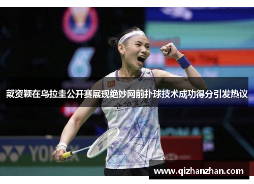 戴资颖在乌拉圭公开赛展现绝妙网前扑球技术成功得分引发热议