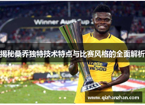 揭秘桑乔独特技术特点与比赛风格的全面解析