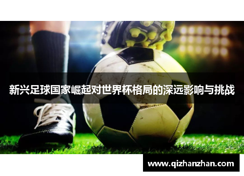 新兴足球国家崛起对世界杯格局的深远影响与挑战